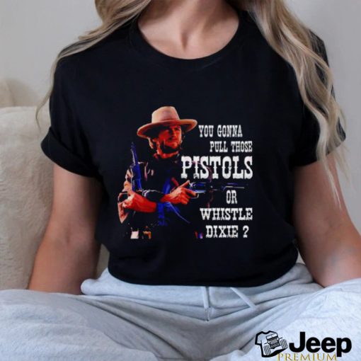 Awesome you gonna pull those Pistols or whistle dixie shirt