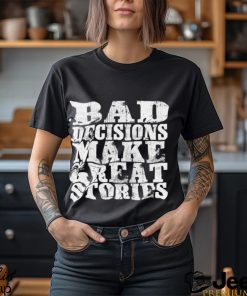 Bad Decisions make great stories shirt