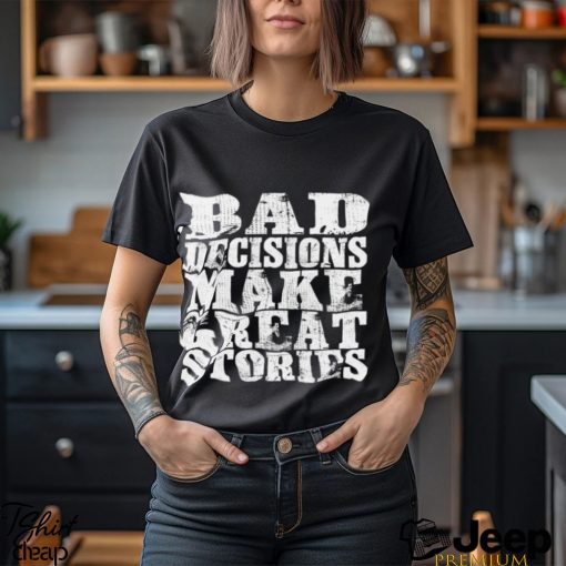 Bad Decisions make great stories shirt