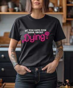 Barbie do you guys ever think about dying shirt