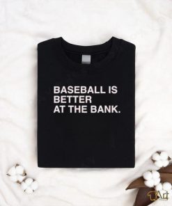 Baseball is better at the bank shirt