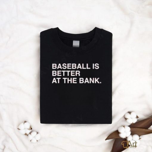 Baseball is better at the bank shirt