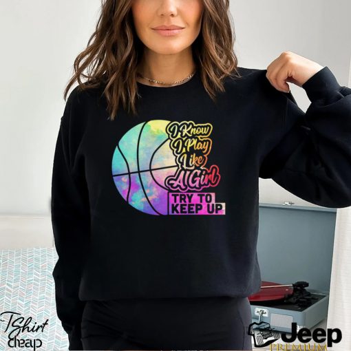 Basketball T shirt, I Know I Play Like A Girl Try To Keep Up