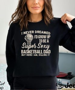 Basketball T shirt, I Never Dreamed I'd Grow Up To Be A Super Sexy Basketball Dad