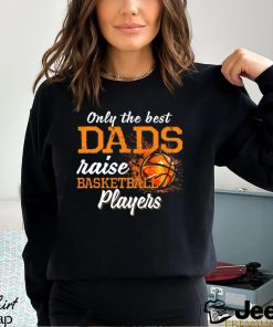 Basketball T shirt, Only The Best Dads Raise Basketball Players