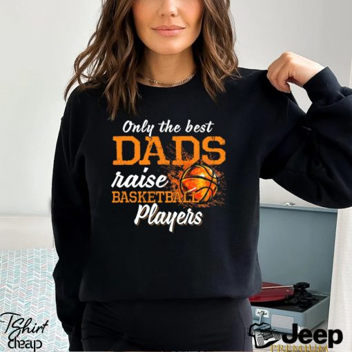 Basketball T shirt, Only The Best Dads Raise Basketball Players