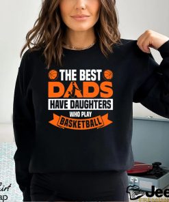 Basketball T shirt, The Best Dads Have Daughters Who Play Basketbal