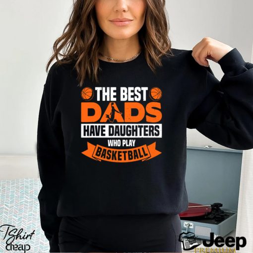 Basketball T shirt, The Best Dads Have Daughters Who Play Basketbal