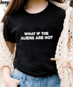 Official What If The Aliens Are Hot Shirts