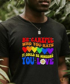 Be Careful Who You Hate It Could Be Someone You Love LGBT 2023 shirt