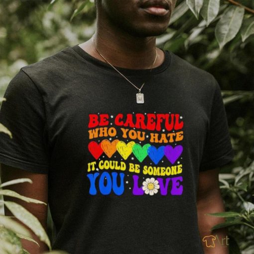 Be Careful Who You Hate It Could Be Someone You Love LGBT 2023 shirt