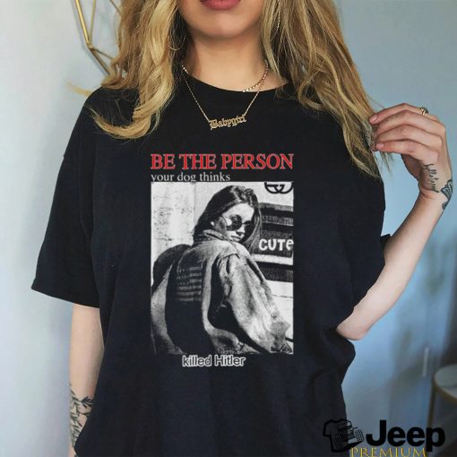 Be The Person Your Dog Thinks Killed Hitler shirt