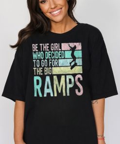 Be the girl who decided to go for the big ramps T shirt t shirt