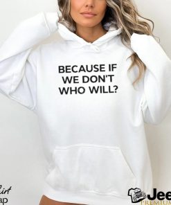 Because If We Don’t Who Will T Shirt