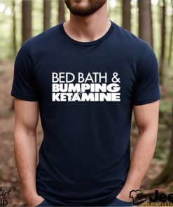 Bed bath and bumping ketamine shirt