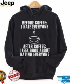 Before Coffee I Hate Everyone After Coffee I Feel Good About Hating Everyone T Shirt