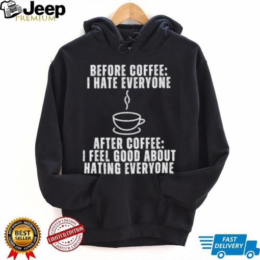 Before Coffee I Hate Everyone After Coffee I Feel Good About Hating Everyone T Shirt