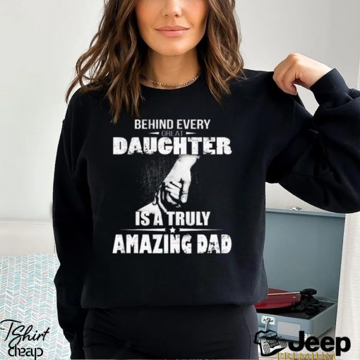 Behind every great daughter is a truly amazing dad 2023 shirt