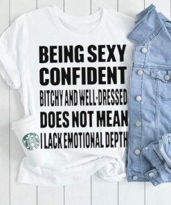 Being Sexy Confident Bitchy And Well Dressed Does Not Mean I Lack Emotional Depth Shirt