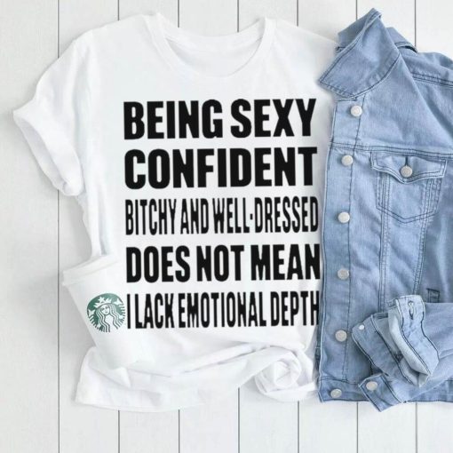 Being Sexy Confident Bitchy And Well Dressed Does Not Mean I Lack Emotional Depth Shirt