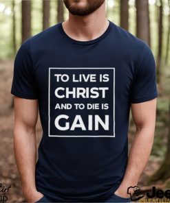 Best to live is christ and to die is gain shirt