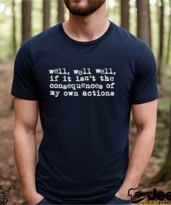 Best well if it isn’t the consequences of my own actions shirt