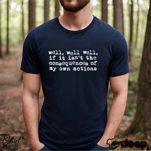 Best well if it isn’t the consequences of my own actions shirt