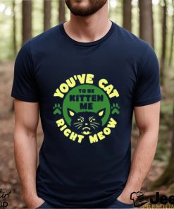 Best you’ve Cat To Be Kitten Me Right Meow T Shirt