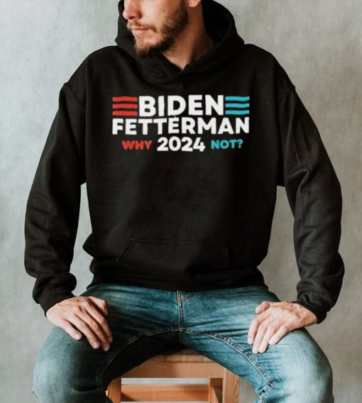 Biden Fetterman 2024 Why Not shirt