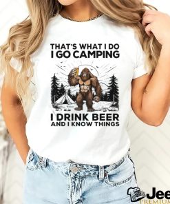 Bigfoot That’s What I Do I Go Camping I Drink Beer And I Know Things Shirt