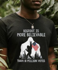 Bigfoot is more believable than 81 million votes shirt