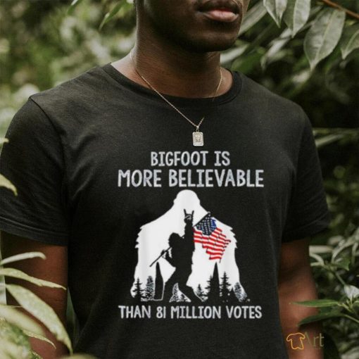 Bigfoot is more believable than 81 million votes shirt