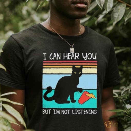 Black cat i can hear you but im not listening shirt