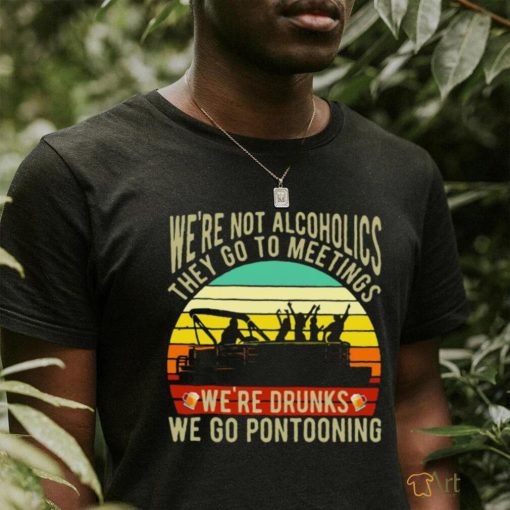 Boating We're Not Alcoholics They Go To Meetings We're Drunks We Go Pontooning Vintage Shirt