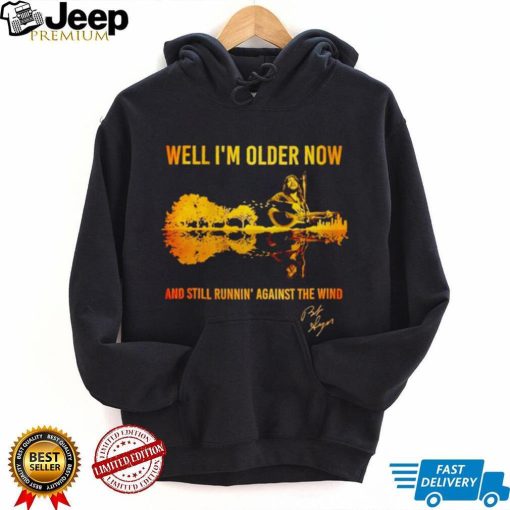 Bob Seger well I’m older now and still runnin’ against the wind shirt