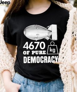 Bomb 4670 kg of pure Democracy shirt