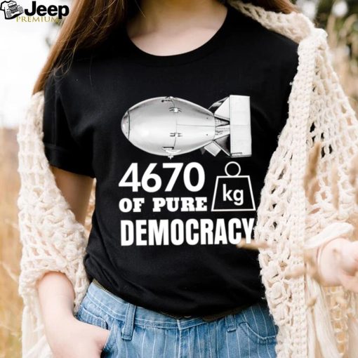 Bomb 4670 kg of pure Democracy shirt