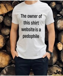 Boring_as_heck the owner of this website is a pedophile shirt