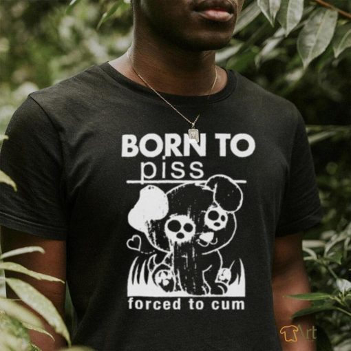 Born To Piss, Forced To Cum shirt