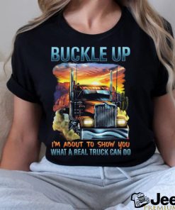 Buckle up. I'm about to show you what a real truck can do shirt