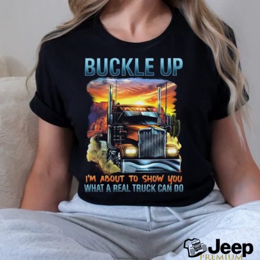 Buckle up. I'm about to show you what a real truck can do shirt