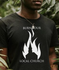 Burn Your Local Church Shirt