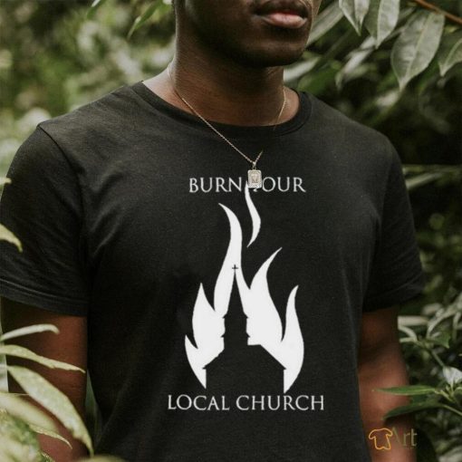 Burn Your Local Church Shirt