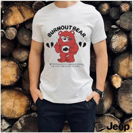 Burnout Bear Is Too Exhausted Anxious Broke And Overstimulated To Care Shirt