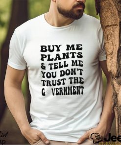 Buy Me Plants And Tell Me You Don’t Trust The Government T Shirt