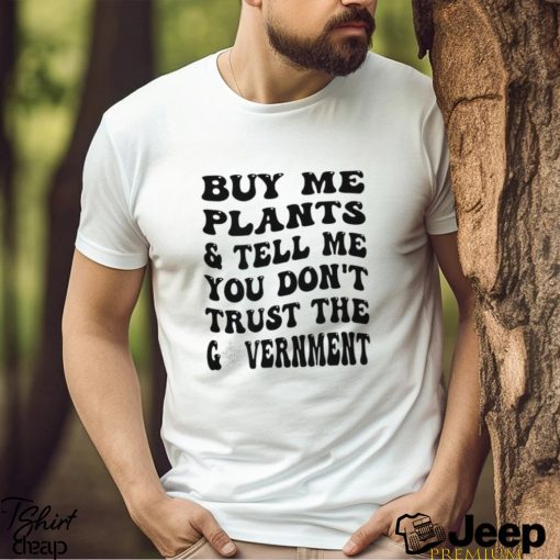 Buy Me Plants And Tell Me You Don’t Trust The Government T Shirt