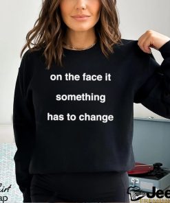 On The Face Of It Something Has To Change Shirt