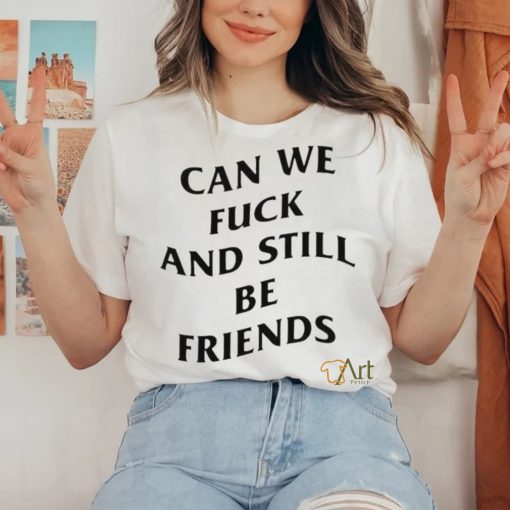 Can we fuck and still be friends T shirt