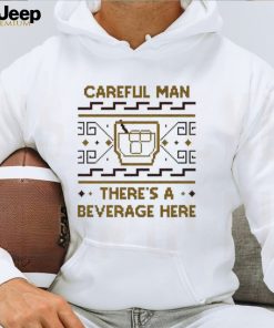 Careful man there’s a beverage here shirt