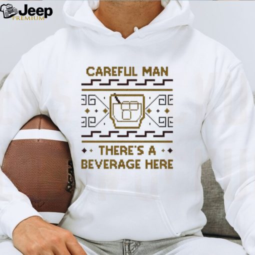 Careful man there’s a beverage here shirt